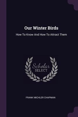 Our Winter Birds: How To Know And How To Attrac... 1378298594 Book Cover