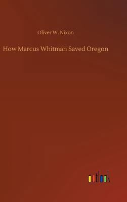 How Marcus Whitman Saved Oregon 3734048699 Book Cover