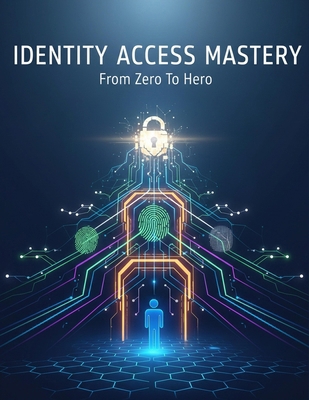 Identity Access Mastery: From Zero To Hero B0FZ395RDP Book Cover