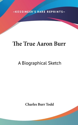 The True Aaron Burr: A Biographical Sketch 0548372519 Book Cover