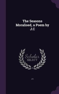 The Seasons Moralised, a Poem by J.C 1357515936 Book Cover