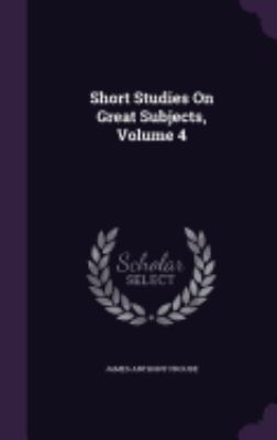 Short Studies On Great Subjects, Volume 4 1357634552 Book Cover