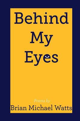 Behind My Eyes: Poetry By Brian MIchael Watts 150055054X Book Cover