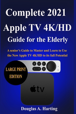 Complete 2021 Apple TV 4k/HD Guide for the Elderly ( Large Print Edition): A senior’s Guide to0Master and Learn to Use the New Apple TV 4K/HD to its full Potential