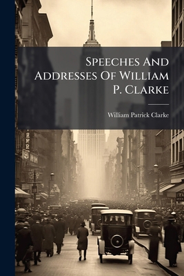 Speeches And Addresses Of William P. Clarke 1276474083 Book Cover