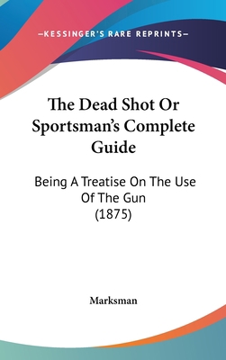 The Dead Shot Or Sportsman's Complete Guide: Be... 116000174X Book Cover