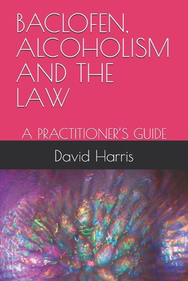Baclofen, Alcoholism and the Law: A Practitione... B0GG4T9XXF Book Cover