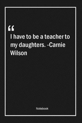 Paperback I have to be a teacher to my daughters. -Carnie Wilson: Lined Gift Notebook With Unique Touch | Journal | Lined Premium 120 Pages |teacher Quotes| Book