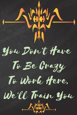 You Don't Have To Be Crazy To Work Here, We'll Train You: A lined notebook journal features 110 lined pages with Dimensions 6" x 9” Custom Designed Matte Cover.