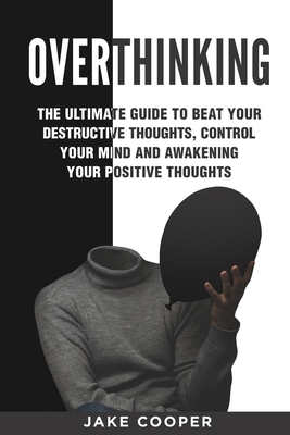 Overthinking: The Ultimate Guide to Beat Your Destructive Thoughts, Control Your Mind and Awakening Your Positive Thoughts B0892DHP87 Book Cover