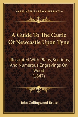 A Guide To The Castle Of Newcastle Upon Tyne: I... 1165254220 Book Cover