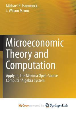 Microeconomic Theory and Computation: Applying the Maxima Open-Source Computer Algebra System 1461494168 Book Cover