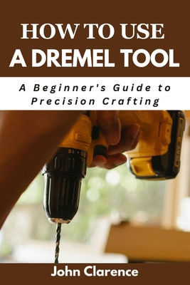 How to use a Dremel tool: A Beginner's Guide to... B0D63Z7R91 Book Cover