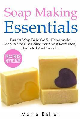 Soap Making Essentials: Easiest Way To Make 51 Homemade Soap Recipes To Leave Your Skin Refreshed, Hydrated And Smooth