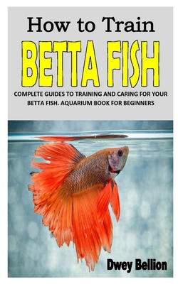 Paperback HOW TO TRAIN BETTA FISH: COMPLETE GUIDES TO TRAINING AND CARING FOR YOUR BETTA FISH. AQUARIUM BOOK FOR BEGINNERS Book
