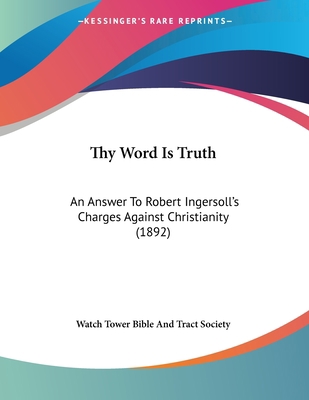 Thy Word Is Truth: An Answer To Robert Ingersol... 1120943477 Book Cover