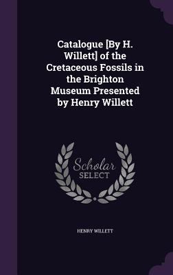 Catalogue [By H. Willett] of the Cretaceous Fos... 1358916551 Book Cover