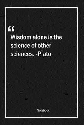 Wisdom alone is the science of other sciences. -Plato: Lined Gift Notebook With Unique Touch | Journal | Lined Premium 120 Pages |alone Quotes|