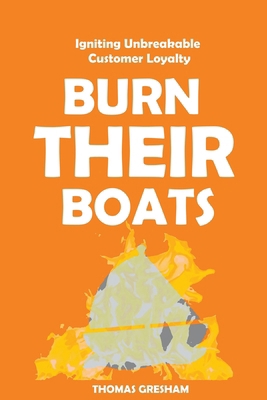 Burn Their Boats: Igniting Unbreakable Customer... B0CQHNQFB4 Book Cover