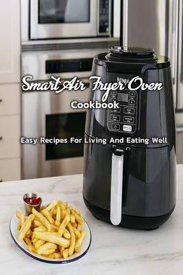 Smart Air Fryer Oven Cookbook : Easy Recipes For Living And Eating Well: Living And Eating Well With Easy Recipes