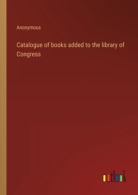 Catalogue of books added to the library of Cong... 3368120484 Book Cover