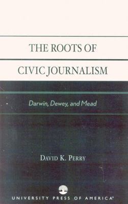 Roots of Civic Journalism: Darwin, Dewey, and Mead 0761826343 Book Cover