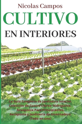 CULTIVO EN INTERIORES: La Guía Completa de Jardinería Interior. Colección de Cuatro Libros: Hidroponía, Acuaponía Para Principiantes, Aeroponía y ... Invernadero. (Todo en uno) (Spanish Edition) B08CPLDSML Book Cover