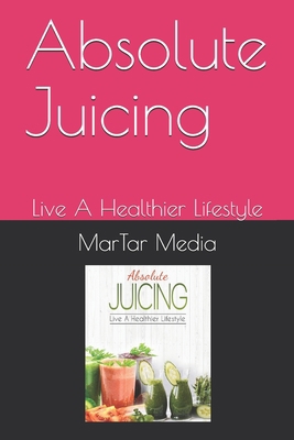 Absolute Juicing: Live A Healthier Lifestyle B083XTHMVX Book Cover