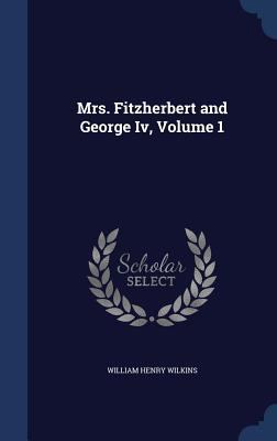 Mrs. Fitzherbert and George IV, Volume 1 1297967267 Book Cover
