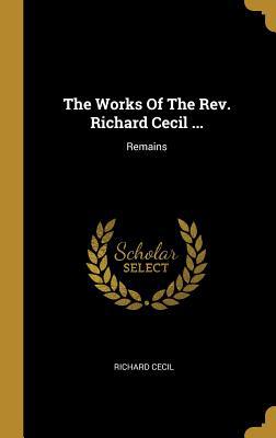 The Works Of The Rev. Richard Cecil ...: Remains 101087702X Book Cover