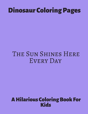 Dinosaur Coloring Pages ~ The Sun Shines Here Everyday: A Hilarious Coloring Book For Kids. Gifts For Boys.