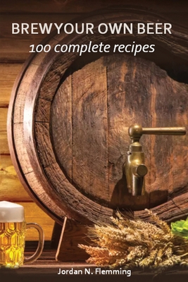 Brew Your Own Beer - 100 Complete Recipes 1802341838 Book Cover