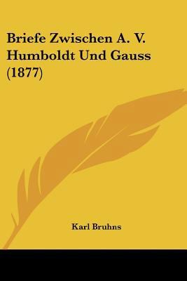 Briefe Zwischen A. V. Humboldt Und Gauss (1877) [German] 1160049947 Book Cover
