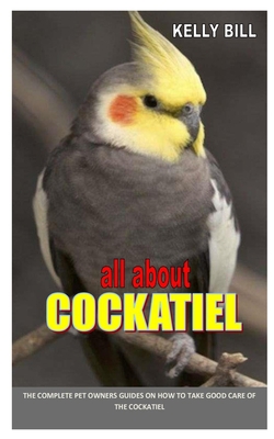 ALL ABOUT COCKATIEL: THE COMPLETE PET OWNERS GUIDES ON HOW TO TAKE GOOD CARE OF THE COCKATIEL B08928JNXK Book Cover