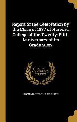 Report of the Celebration by the Class of 1877 ... 1374312991 Book Cover