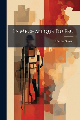 La Mechanique Du Feu: Ou L'art D'en Augmenter L... [French] 127100349X Book Cover