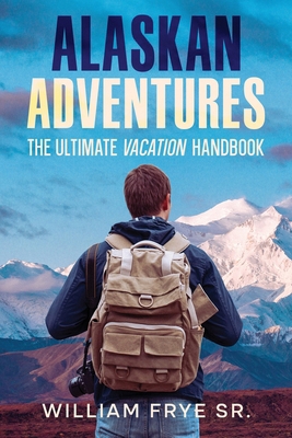 Alaskan Adventures: The Ultimate Vacation Handbook 1456645730 Book Cover