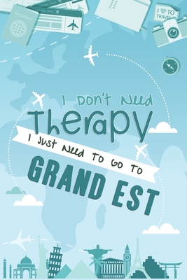 I Don't Need Therapy I Just Need To Go To Grand Est: Grand Est Travel Notebook / Vacation Journal / Diary / LogBook / Hand Lettering Funny Gift Idea ... Tourists - 6x9 inches 120 Blank Lined Pages