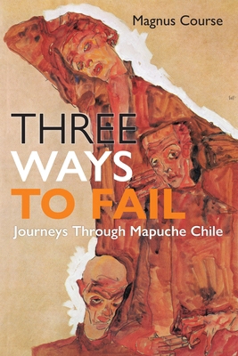 Three Ways to Fail: Journeys Through Mapuche Chile 1512826561 Book Cover