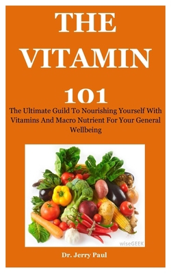 The Vitamin 101: The Ultimate Guild To Nourishing Yourself With Vitamins And Macro Nutrient For Your General Wellbeing B085RTKJQB Book Cover