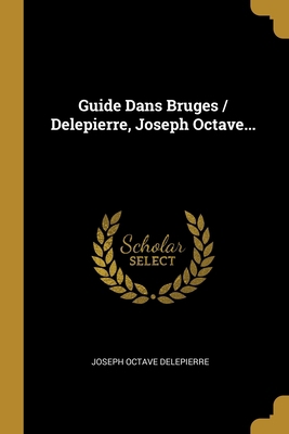 Guide Dans Bruges / Delepierre, Joseph Octave... [French] 1012761320 Book Cover