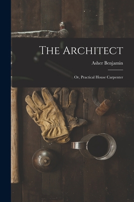 The Architect: Or, Practical House Carpenter 1015431836 Book Cover
