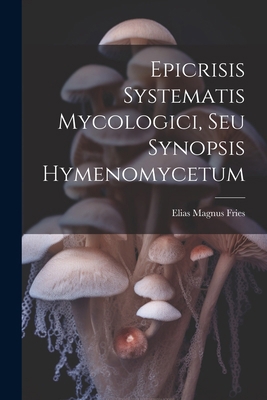 Epicrisis Systematis Mycologici, Seu Synopsis H... 1022585541 Book Cover