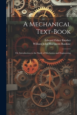 A Mechanical Text-Book: Or, Introduction to the... 1021625809 Book Cover