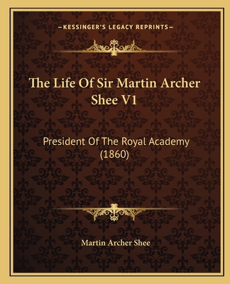 The Life Of Sir Martin Archer Shee V1: Presiden... 1165129159 Book Cover