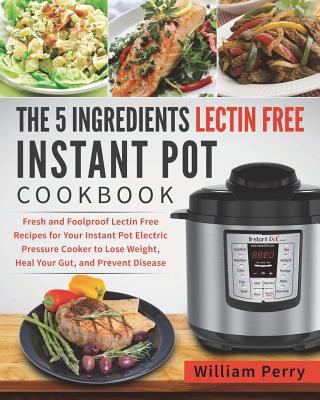 The 5 Ingredients Lectin Free Instant Pot Cookbook: Fresh and Foolproof Lectin Free Recipes for Your Instant Pot Electric Pressure Cooker to Lose Weight, Heal Your Gut, and Prevent Disease 1722792973 Book Cover