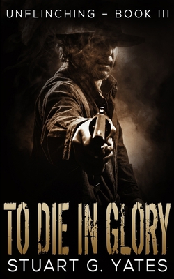 To Die in Glory (Unflinching Book 3) 1715782496 Book Cover