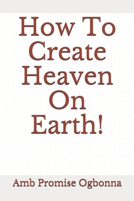 How To Create Heaven On Earth! B088BD998S Book Cover