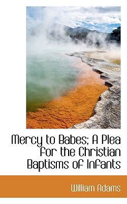 Mercy to Babes; A Plea for the Christian Baptis... 111544073X Book Cover