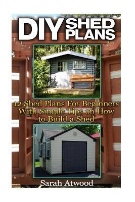 DIY Shed Plans: 12 Shed Plans for Beginners with Simple Tips on How to Build a Shed: (Woodworking Basics, DIY Shed, Woodworking Projects, Chicken COOP Plans, Sheds)